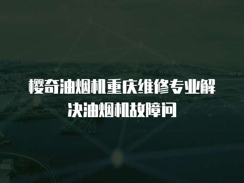 櫻奇油煙機重慶維修專業解決油煙機故障問