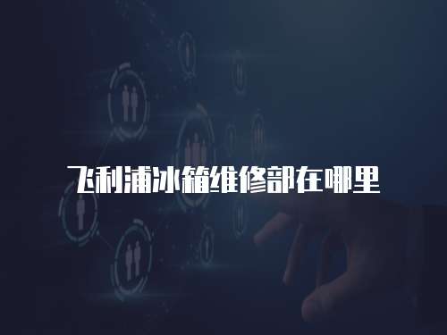 飛利浦冰箱維修部在哪里