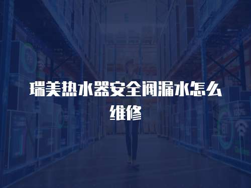 瑞美熱水器安全閥漏水怎么維修