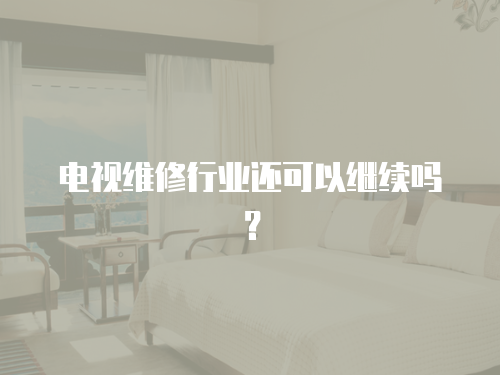 電視維修行業(yè)還可以繼續(xù)嗎？