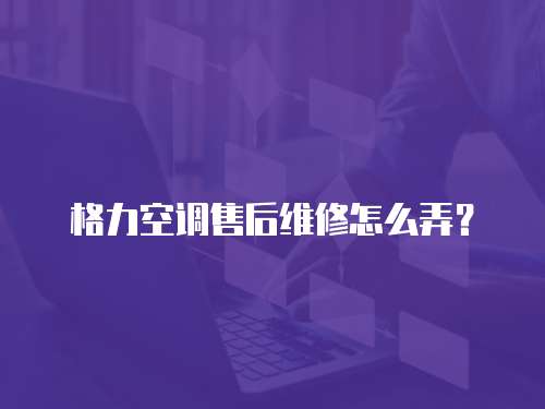 格力空調(diào)售后維修怎么弄？