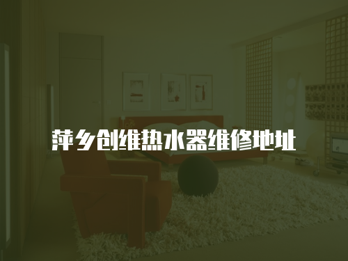 萍鄉(xiāng)創(chuàng)維熱水器維修地址