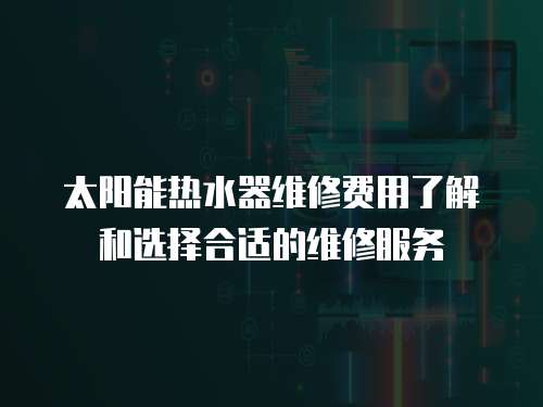 太陽能熱水器維修費用了解和選擇合適的維修服務