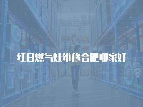 紅日燃?xì)庠罹S修合肥哪家好