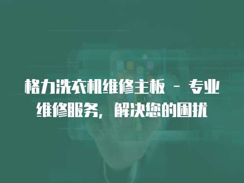 格力洗衣機維修主板 - 專業維修服務，解決您的困擾