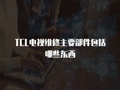 TCL電視維修主要部件包括哪些東西