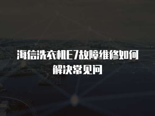 海信洗衣機E7故障維修如何解決常見問