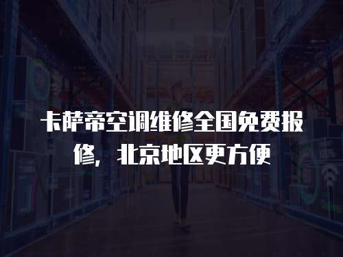 卡薩帝空調維修全國免費報修，北京地區更方便