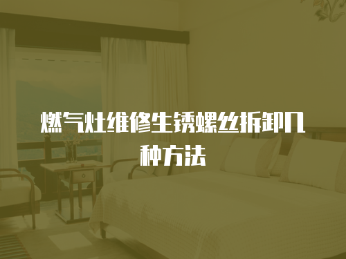 燃氣灶維修生銹螺絲拆卸幾種方法