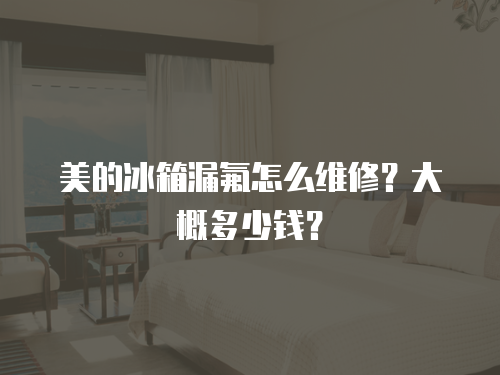 美的冰箱漏氟怎么維修？大概多少錢？