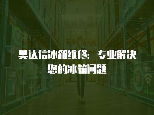 奧達(dá)信冰箱維修：專業(yè)解決您的冰箱問題