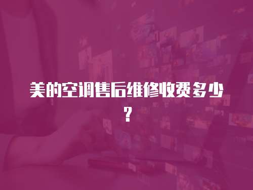 美的空調售后維修收費多少？