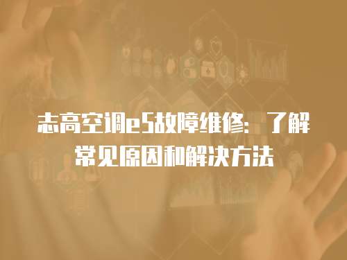 志高空調(diào)e5故障維修：了解常見原因和解決方法