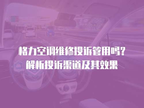 格力空調維修投訴管用嗎？解析投訴渠道及其效果