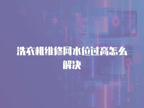 洗衣機維修網水位過高怎么解決