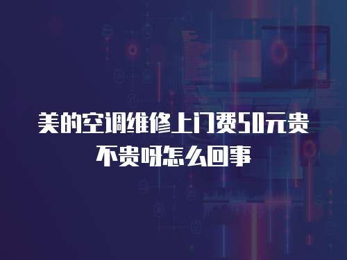 美的空調(diào)維修上門費50元貴不貴呀怎么回事