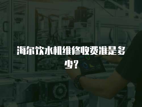 海爾飲水機(jī)維修收費(fèi)準(zhǔn)是多少？