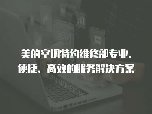 美的空調特約維修部專業、便捷、高效的服務解決方案