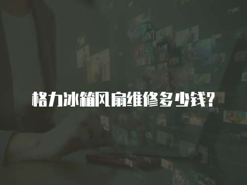 格力冰箱風(fēng)扇維修多少錢？