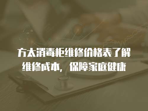 方太消毒柜維修價格表了解維修成本，保障家庭健康