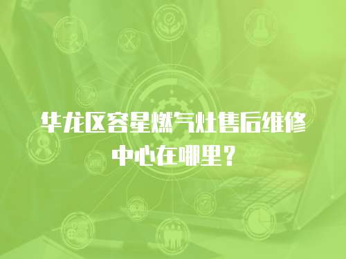 華龍區(qū)容星燃?xì)庠钍酆缶S修中心在哪里？