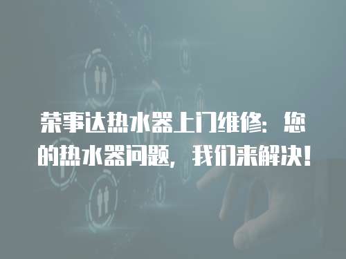 榮事達熱水器上門維修：您的熱水器問題，我們來解決！