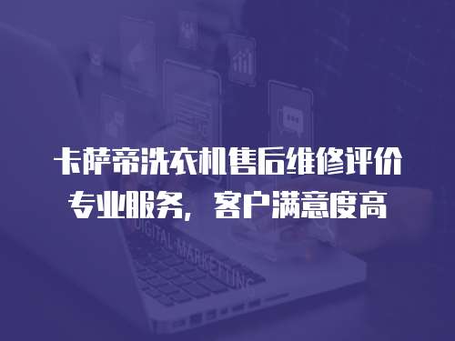 卡薩帝洗衣機(jī)售后維修評(píng)價(jià)專(zhuān)業(yè)服務(wù)，客戶(hù)滿(mǎn)意度高