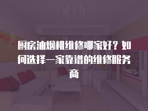 廚房油煙機(jī)維修哪家好？如何選擇一家靠譜的維修服務(wù)商