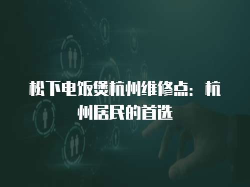 松下電飯煲杭州維修點：杭州居民的首選