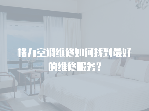 格力空調(diào)維修如何找到最好的維修服務？
