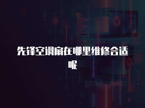 先鋒空調(diào)扇在哪里維修合適呢
