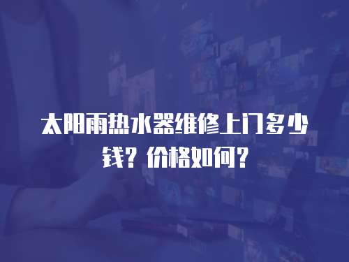 太陽雨熱水器維修上門多少錢？價格如何？