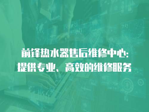 前鋒熱水器售后維修中心：提供專業、高效的維修服務