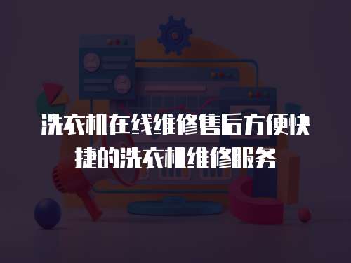 洗衣機(jī)在線維修售后方便快捷的洗衣機(jī)維修服務(wù)
