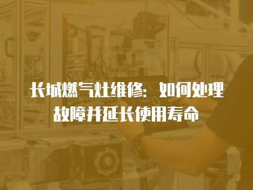 長城燃氣灶維修：如何處理故障并延長使用壽命