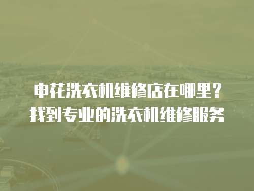申花洗衣機維修店在哪里？找到專業的洗衣機維修服務