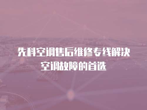 先科空調售后維修專線解決空調故障的首選