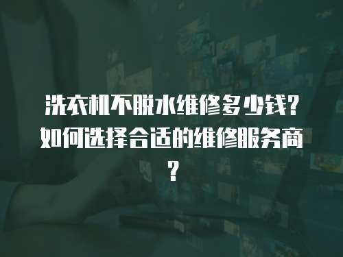 洗衣機不脫水維修多少錢？如何選擇合適的維修服務商？