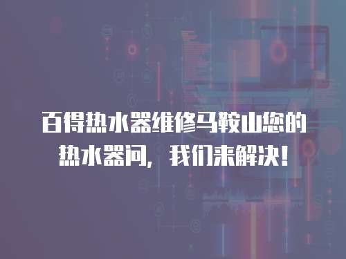 百得熱水器維修馬鞍山您的熱水器問，我們來解決！