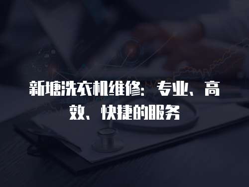新塘洗衣機維修：專業(yè)、高效、快捷的服務(wù)