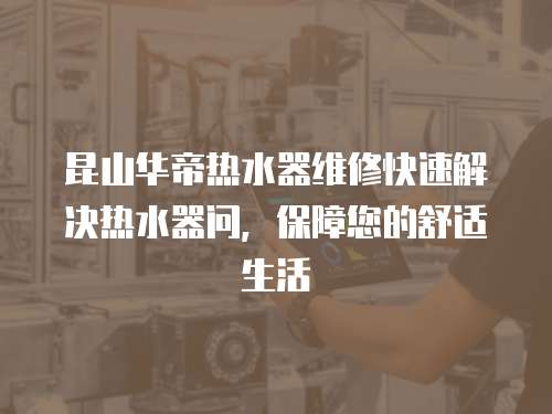 昆山華帝熱水器維修快速解決熱水器問，保障您的舒適生活