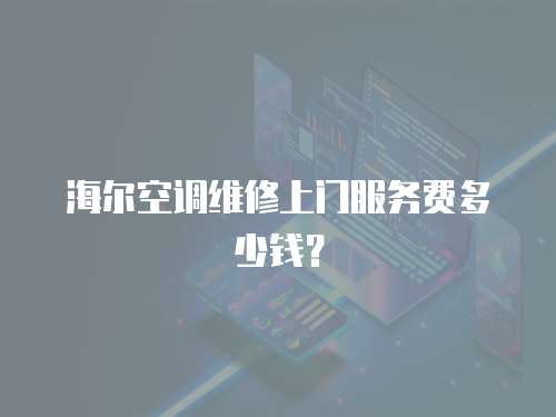 海爾空調維修上門服務費多少錢？