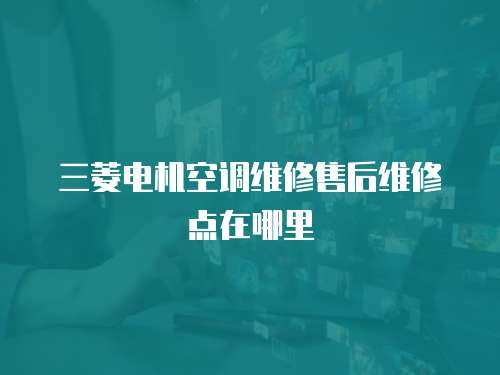 三菱電機空調維修售后維修點在哪里