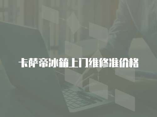 卡薩帝冰箱上門維修準(zhǔn)價(jià)格