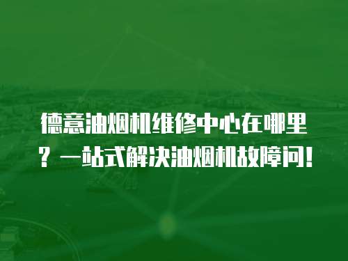 德意油煙機維修中心在哪里？一站式解決油煙機故障問！