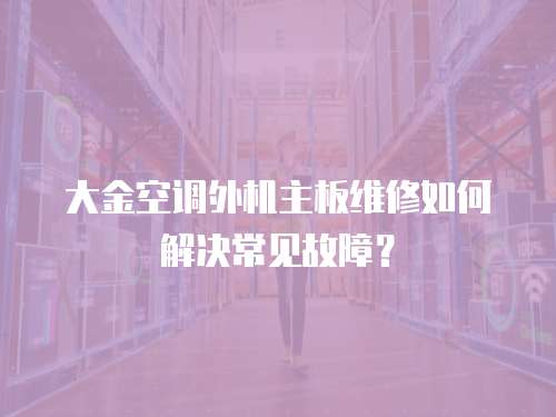 大金空調外機主板維修如何解決常見故障？