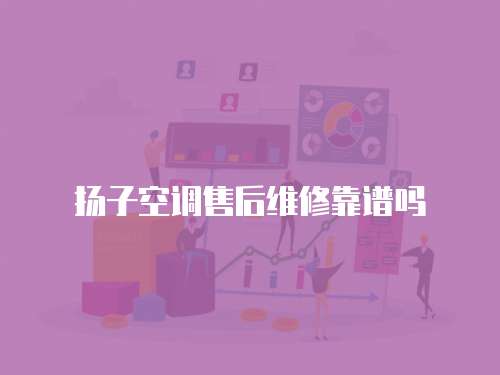揚子空調售后維修靠譜嗎