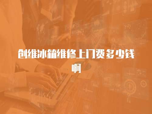 創維冰箱維修上門費多少錢啊