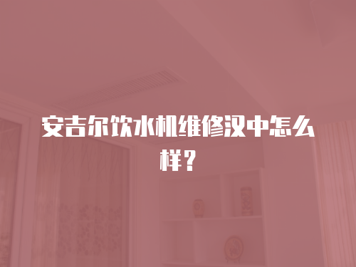 安吉爾飲水機維修漢中怎么樣？