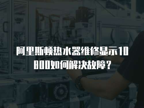 阿里斯頓熱水器維修顯示10800如何解決故障？